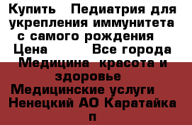 Купить : Педиатрия-для укрепления иммунитета(с самого рождения) › Цена ­ 100 - Все города Медицина, красота и здоровье » Медицинские услуги   . Ненецкий АО,Каратайка п.